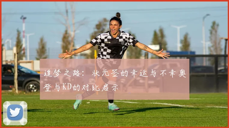 追梦之路：状元签的幸运与不幸奥登与KD的对比启示