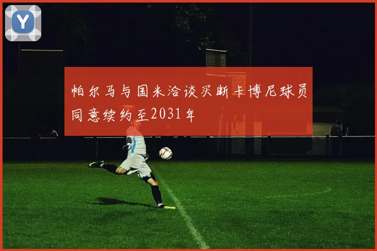 帕尔马与国米洽谈买断卡博尼球员同意续约至2031年