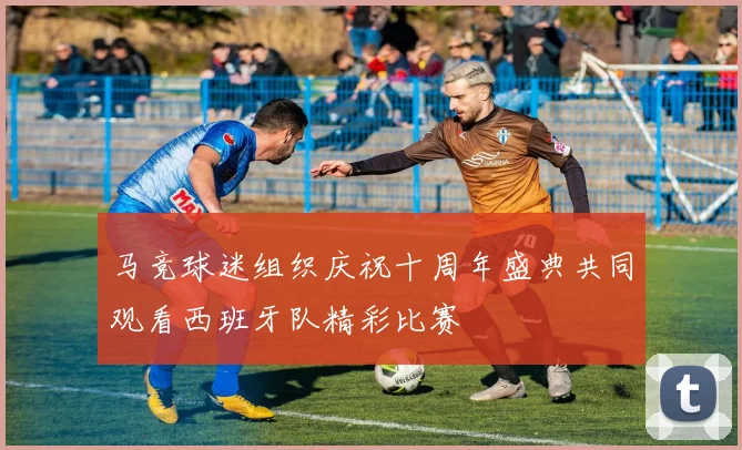 马竞球迷组织庆祝十周年盛典共同观看西班牙队精彩比赛