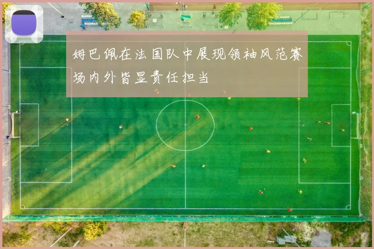 姆巴佩在法国队中展现领袖风范赛场内外皆显责任担当