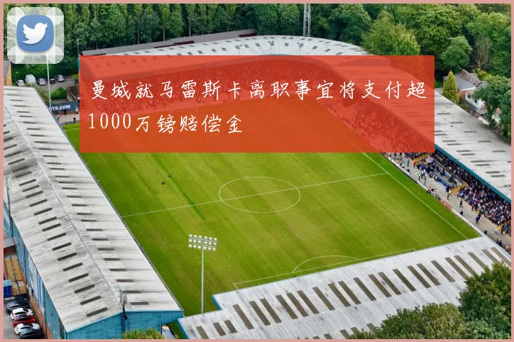 曼城就马雷斯卡离职事宜将支付超1000万镑赔偿金
