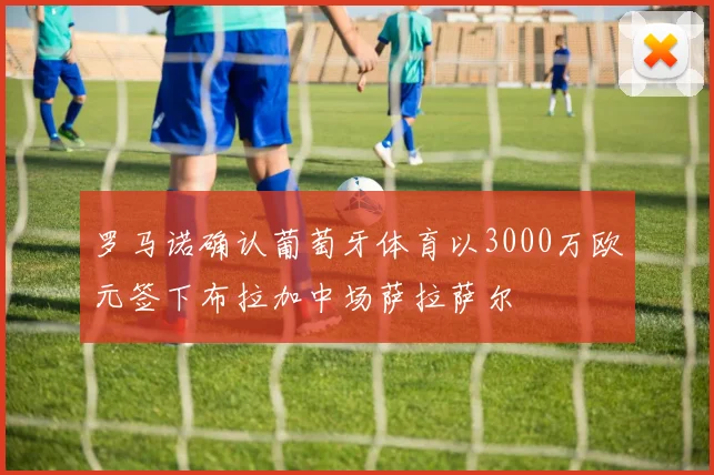 罗马诺确认葡萄牙体育以3000万欧元签下布拉加中场萨拉萨尔
