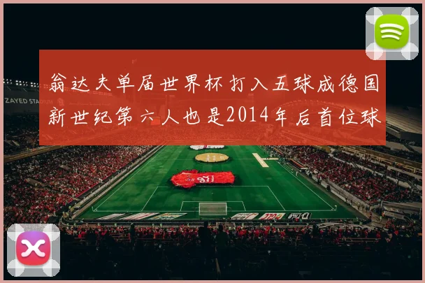 翁达夫单届世界杯打入五球成德国新世纪第六人也是2014年后首位球员