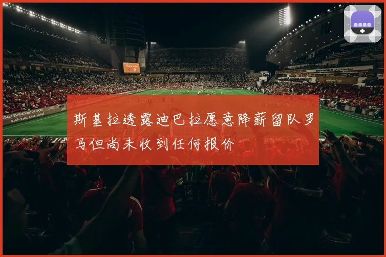 斯基拉透露迪巴拉愿意降薪留队罗马但尚未收到任何报价