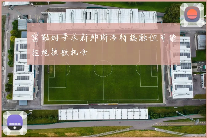 富勒姆寻求新帅斯洛特接触但可能拒绝执教机会