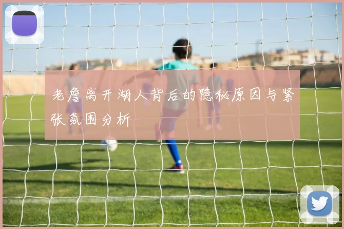 老詹离开湖人背后的隐秘原因与紧张氛围分析