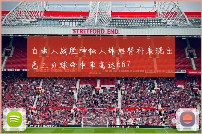 自由人战胜神秘人韩旭替补表现出色三分球命中率高达667