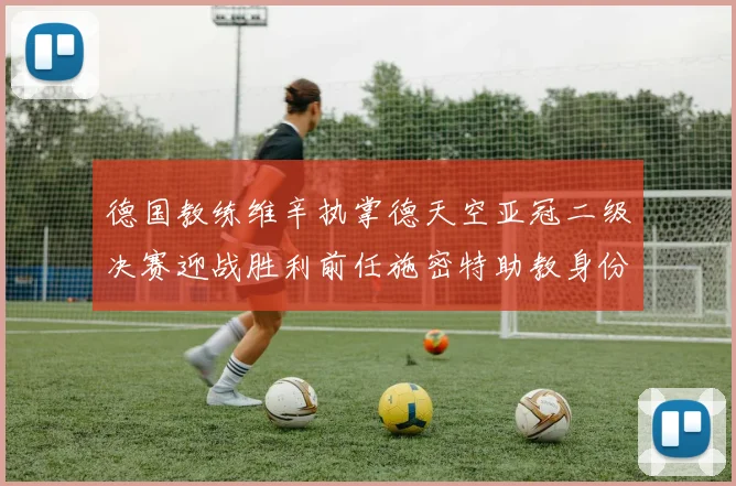 德国教练维辛执掌德天空亚冠二级决赛迎战胜利前任施密特助教身份引关注