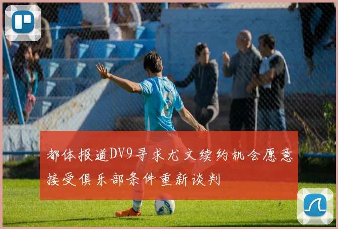 都体报道DV9寻求尤文续约机会愿意接受俱乐部条件重新谈判