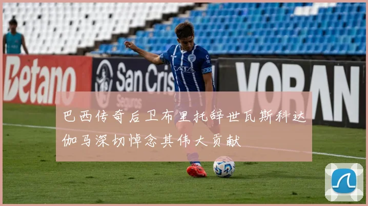 巴西传奇后卫布里托辞世瓦斯科达伽马深切悼念其伟大贡献
