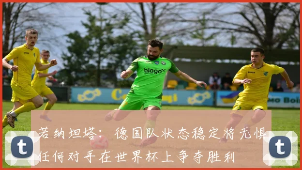 若纳坦塔：德国队状态稳定将无惧任何对手在世界杯上争夺胜利