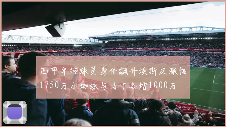 西甲年轻球员身价飙升埃斯皮涨幅1750万小蜘蛛与马丁各增1000万