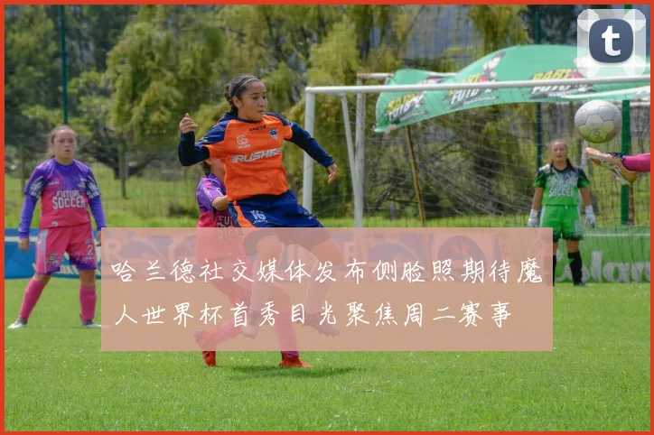哈兰德社交媒体发布侧脸照期待魔人世界杯首秀目光聚焦周二赛事
