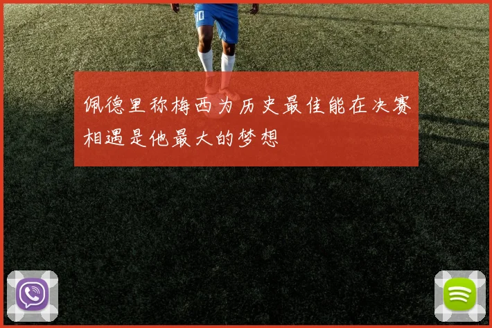 佩德里称梅西为历史最佳能在决赛相遇是他最大的梦想