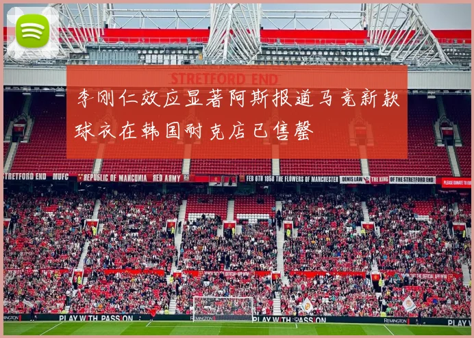 李刚仁效应显著阿斯报道马竞新款球衣在韩国耐克店已售罄